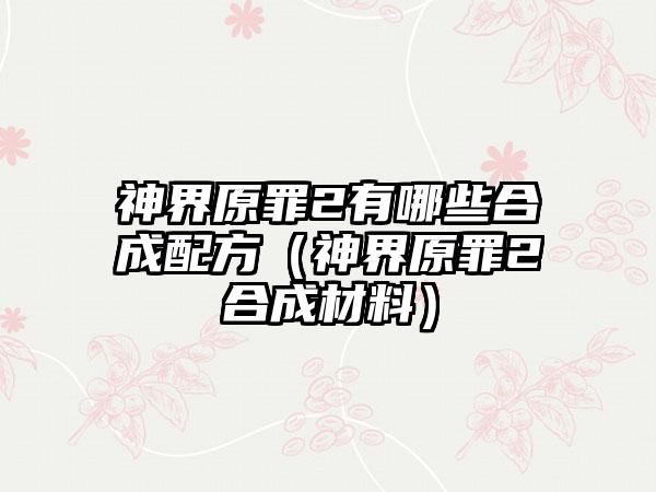神界原罪2有哪些合成配方（神界原罪2合成材料）