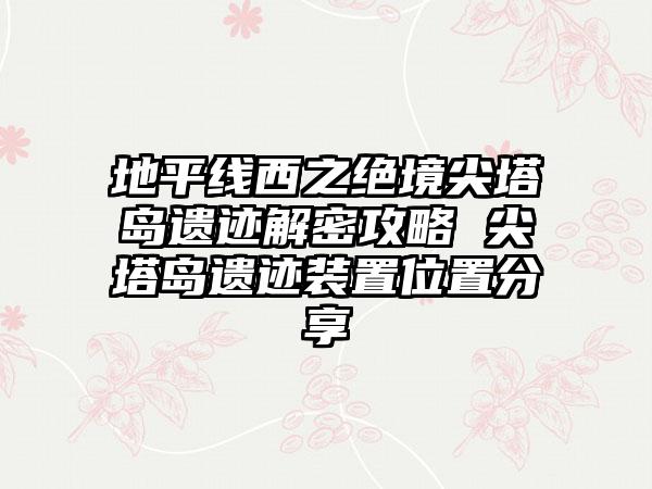 地平线西之绝境尖塔岛遗迹解密攻略 尖塔岛遗迹装置位置分享