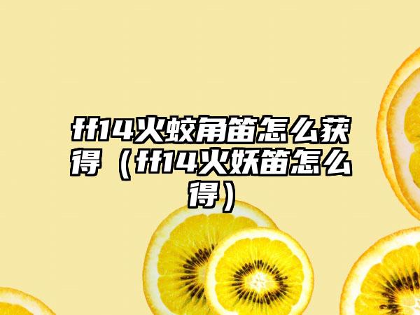 ff14火蛟角笛怎么获得（ff14火妖笛怎么得）