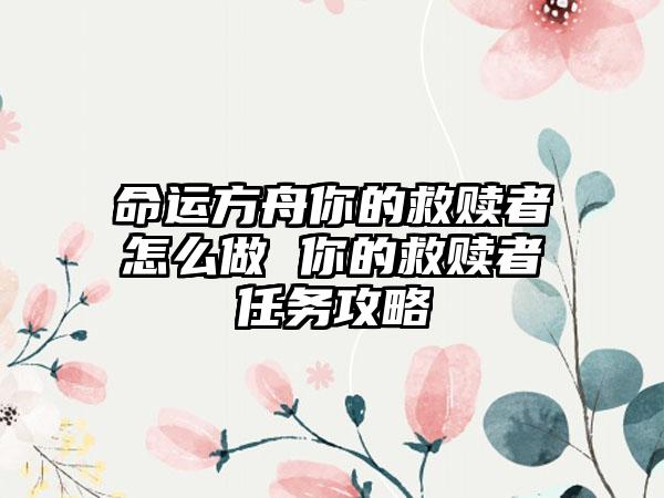 命运方舟你的救赎者怎么做 你的救赎者任务攻略