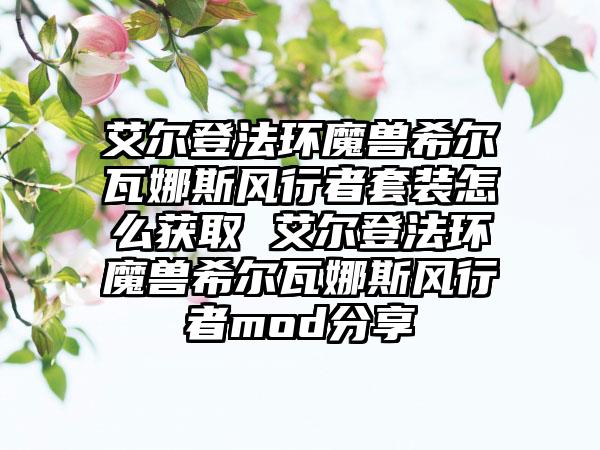 艾尔登法环魔兽希尔瓦娜斯风行者套装怎么获取 艾尔登法环魔兽希尔瓦娜斯风行者mod分享