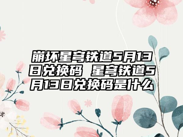 崩坏星穹铁道5月13日兑换码 星穹铁道5月13日兑换码是什么