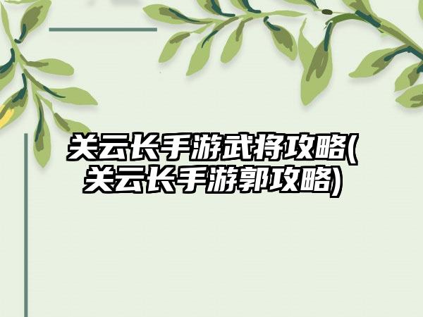 关云长手游武将攻略(关云长手游郭攻略)