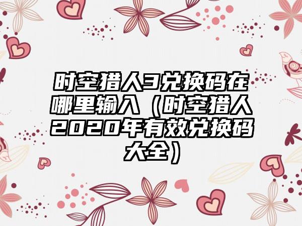 时空猎人3兑换码在哪里输入（时空猎人2020年有效兑换码大全）