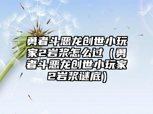 勇者斗恶龙创世小玩家2岩浆怎么过（勇者斗恶龙创世小玩家2岩浆谜底）