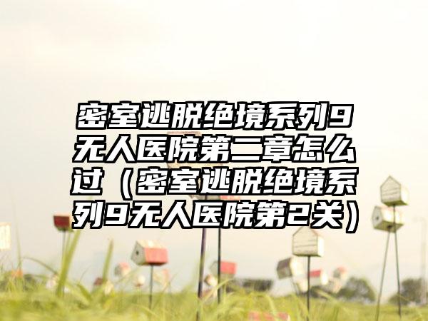 密室逃脱绝境系列9无人医院第二章怎么过（密室逃脱绝境系列9无人医院第2关）