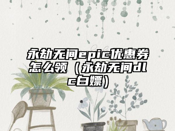 永劫无间epic优惠券怎么领（永劫无间dlc白嫖）