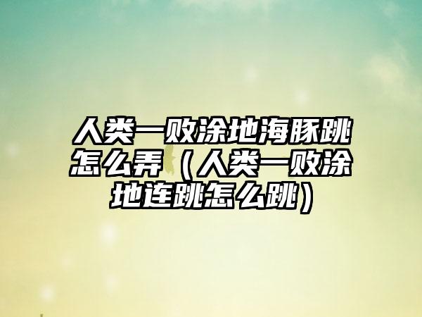 人类一败涂地海豚跳怎么弄（人类一败涂地连跳怎么跳）
