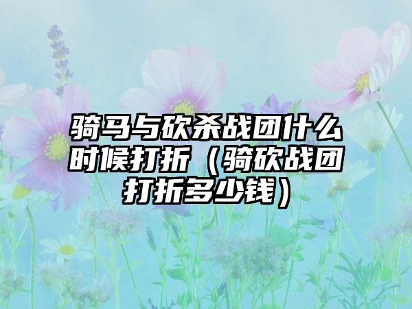 骑马与砍杀战团什么时候打折（骑砍战团打折多少钱）