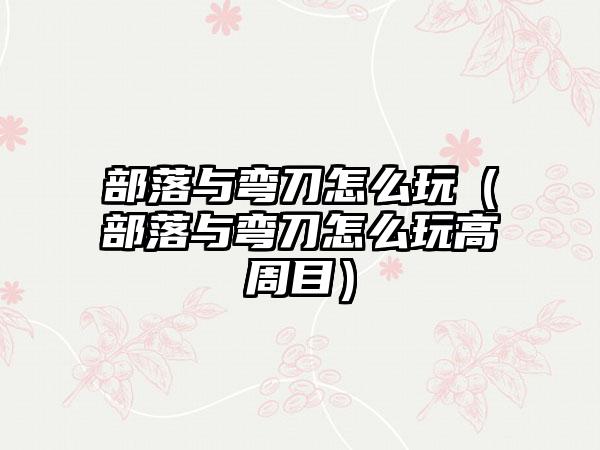 部落与弯刀怎么玩（部落与弯刀怎么玩高周目）