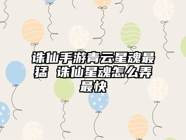 诛仙手游青云星魂最猛 诛仙星魂怎么弄最快