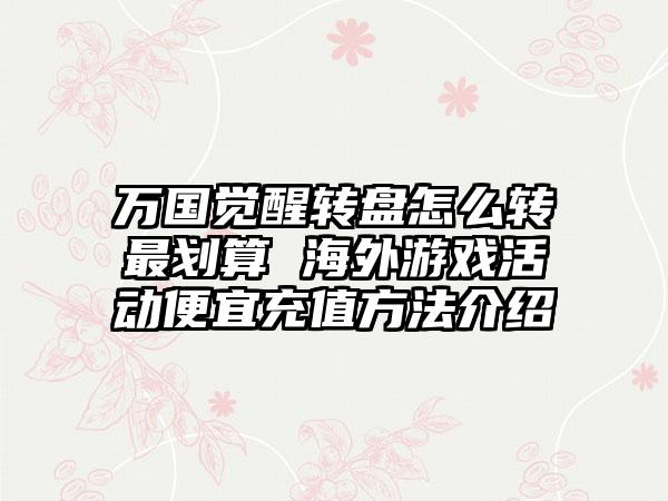 万国觉醒转盘怎么转最划算 海外游戏活动便宜充值方法介绍