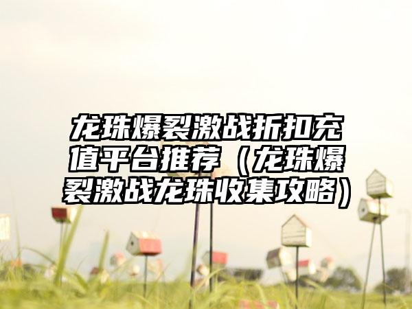 龙珠爆裂激战折扣充值平台推荐（龙珠爆裂激战龙珠收集攻略）