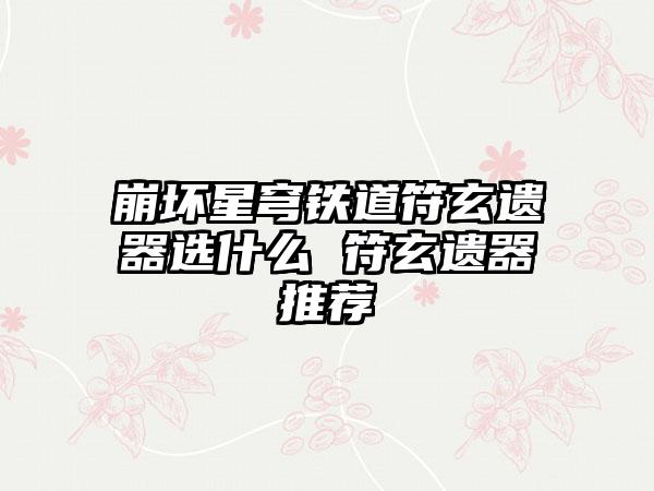 崩坏星穹铁道符玄遗器选什么 符玄遗器推荐