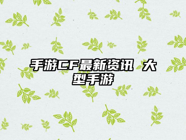 手游CF最新资讯 大型手游