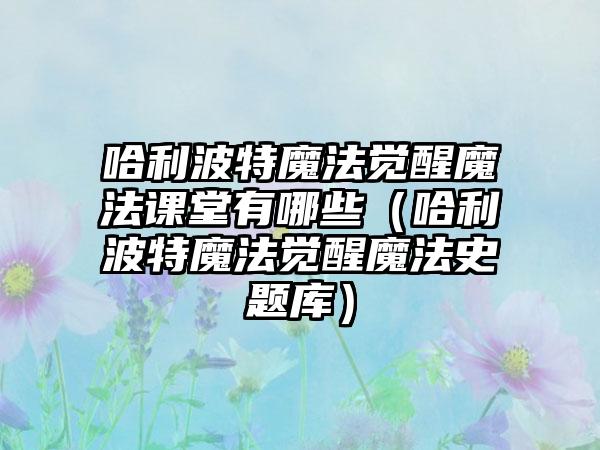 哈利波特魔法觉醒魔法课堂有哪些（哈利波特魔法觉醒魔法史题库）