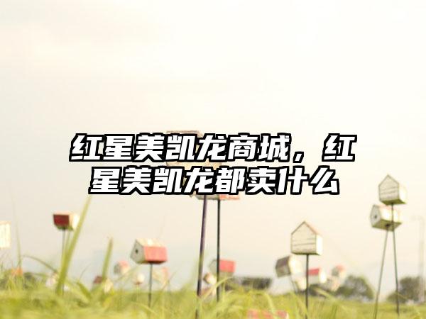 红星美凯龙商城，红星美凯龙都卖什么