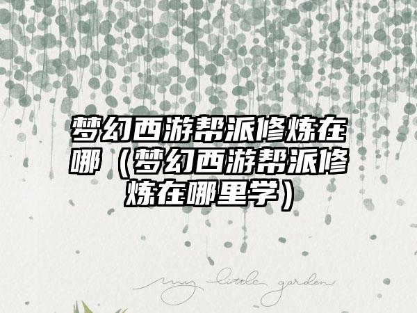 梦幻西游帮派修炼在哪（梦幻西游帮派修炼在哪里学）