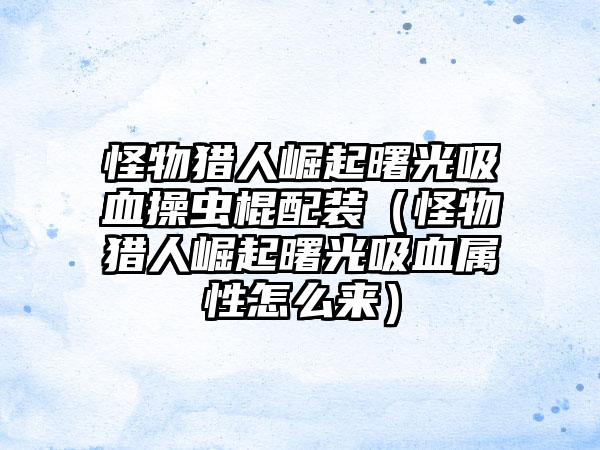 怪物猎人崛起曙光吸血操虫棍配装（怪物猎人崛起曙光吸血属性怎么来）