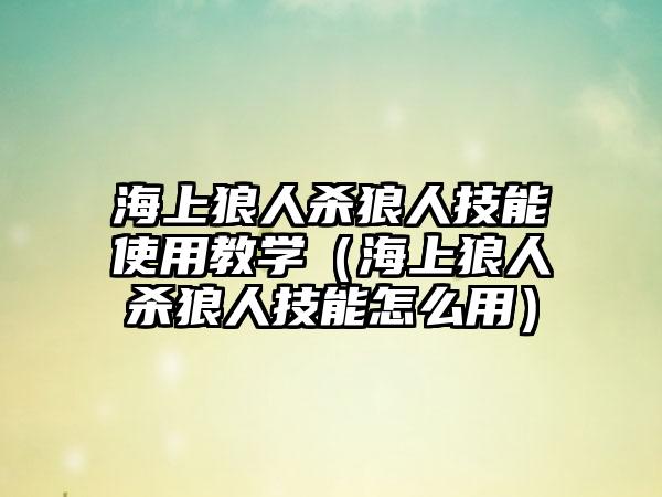 海上狼人杀狼人技能使用教学（海上狼人杀狼人技能怎么用）