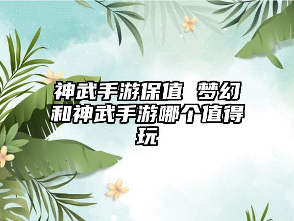 神武手游保值 梦幻和神武手游哪个值得玩