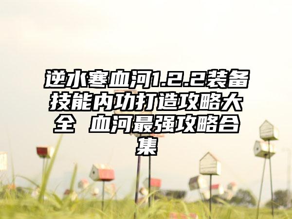 逆水寒血河1.2.2装备技能内功打造攻略大全 血河最强攻略合集