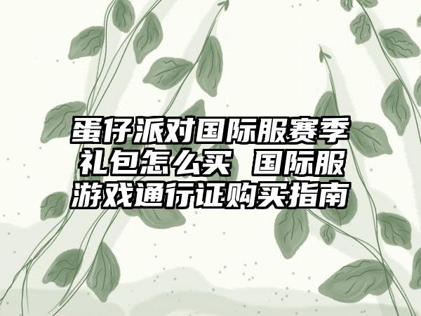 蛋仔派对国际服赛季礼包怎么买 国际服游戏通行证购买指南