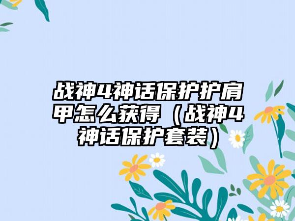 战神4神话保护护肩甲怎么获得（战神4神话保护套装）