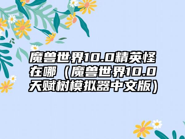 魔兽世界10.0精英怪在哪（魔兽世界10.0天赋树模拟器中文版）