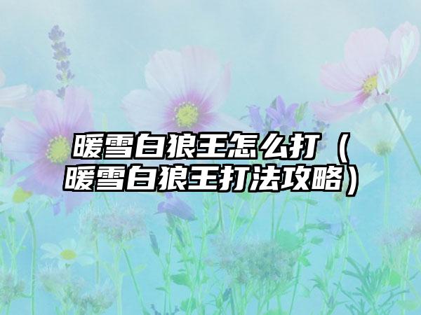 暖雪白狼王怎么打（暖雪白狼王打法攻略）