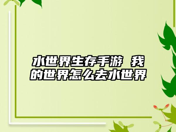 水世界生存手游 我的世界怎么去水世界