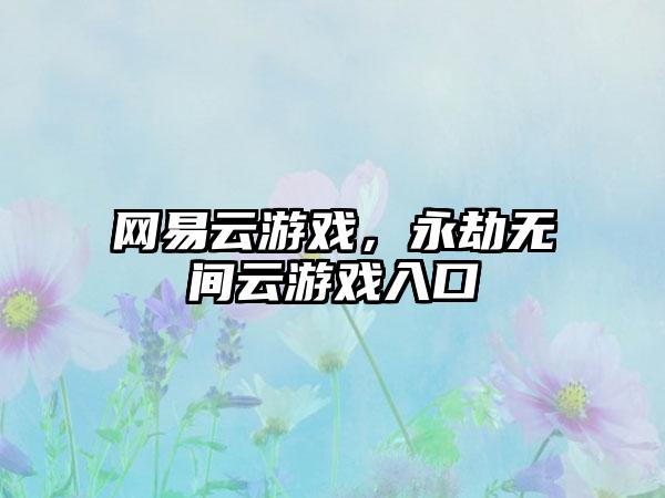 网易云游戏，永劫无间云游戏入口