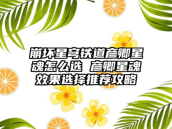 崩坏星穹铁道彦卿星魂怎么选 彦卿星魂效果选择推荐攻略