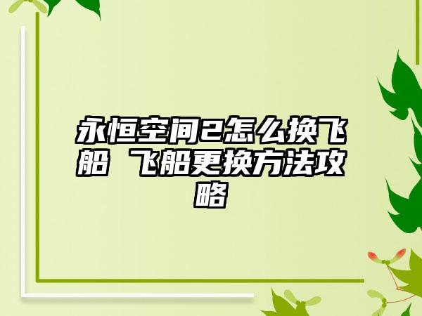 永恒空间2怎么换飞船 飞船更换方法攻略