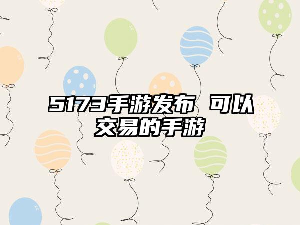 5173手游发布 可以交易的手游