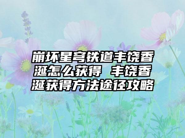 崩坏星穹铁道丰饶香涎怎么获得 丰饶香涎获得方法途径攻略