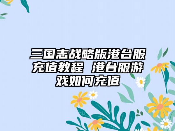 三国志战略版港台服充值教程 港台服游戏如何充值