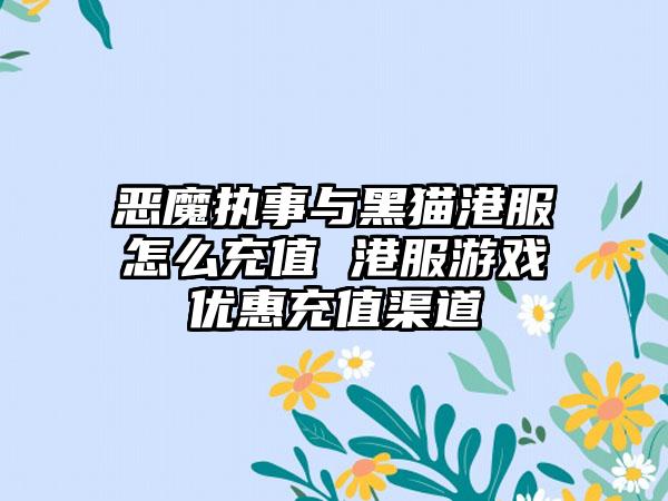 恶魔执事与黑猫港服怎么充值 港服游戏优惠充值渠道