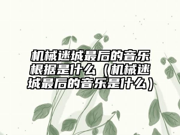 机械迷城最后的音乐根据是什么（机械迷城最后的音乐是什么）