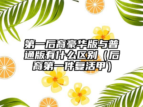 第一后裔豪华版与普通版有什么区别（后裔第一件复活甲）