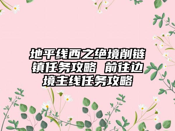 地平线西之绝境削链镇任务攻略 前往边境主线任务攻略