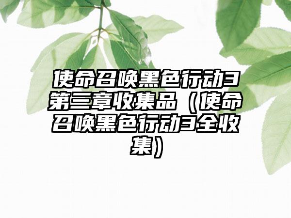 使命召唤黑色行动3第三章收集品（使命召唤黑色行动3全收集）