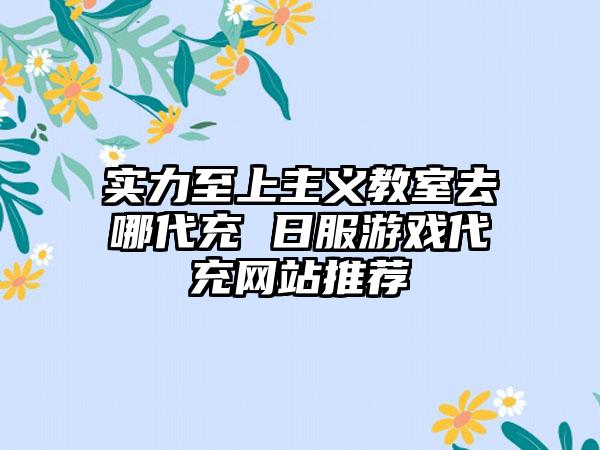 实力至上主义教室去哪代充 日服游戏代充网站推荐