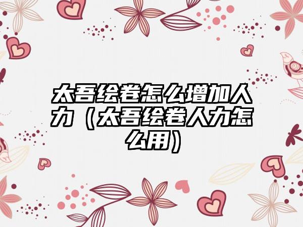 太吾绘卷怎么增加人力（太吾绘卷人力怎么用）