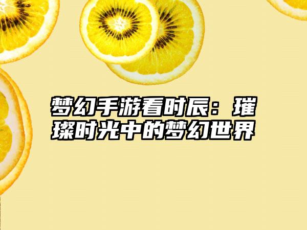 梦幻手游看时辰：璀璨时光中的梦幻世界