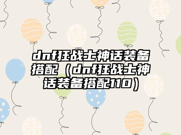 dnf狂战士神话装备搭配（dnf狂战士神话装备搭配110）