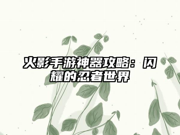 火影手游神器攻略：闪耀的忍者世界