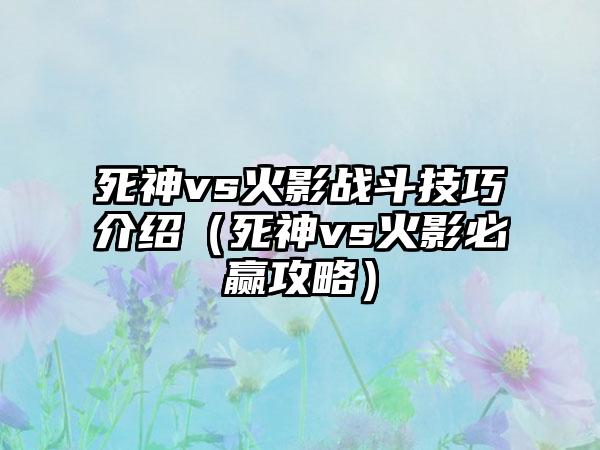 死神vs火影战斗技巧介绍（死神vs火影必赢攻略）