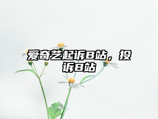 爱奇艺起诉B站，投诉B站