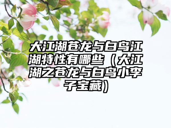 大江湖苍龙与白鸟江湖特性有哪些（大江湖之苍龙与白鸟小李子宝藏）
